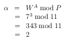 
\begin{array}{rcl}
\alpha & = & W^A \bmod P \\
        & = & 7^3 \bmod 11 \\
        & = & 343 \bmod 11 \\
        & = & 2
\end{array}
